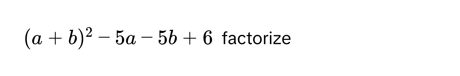 $(a + b)^2 - 5a - 5b + 6$ factorize