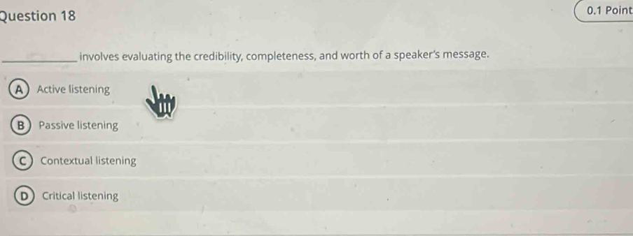 involves evaluating the credibility, completeness, and worth of a speaker’s message.
AActive listening
B Passive listening
C Contextual listening
D Critical listening