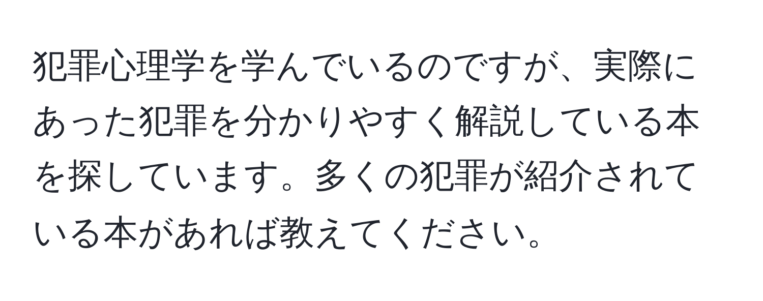 犯罪心理学を学んでいるのですが、実際にあった犯罪を分かりやすく解説している本を探しています。多くの犯罪が紹介されている本があれば教えてください。