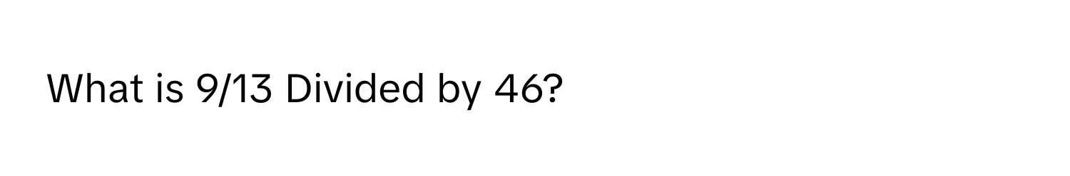 What is 9/13 Divided by 46?