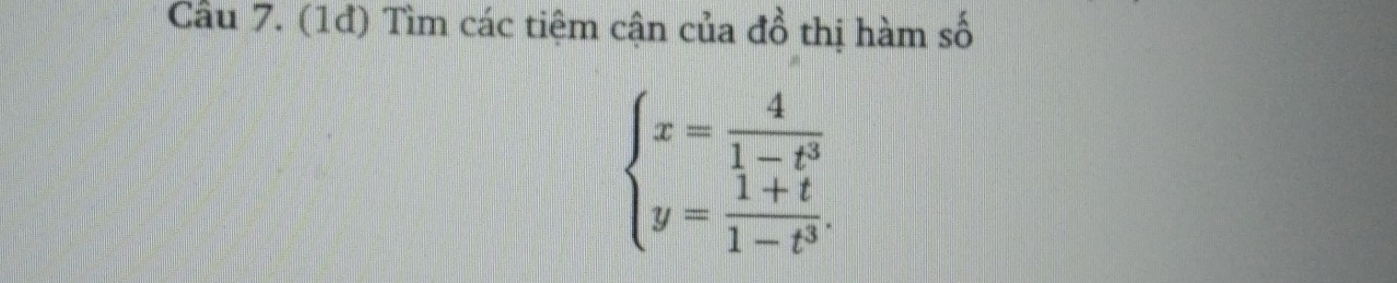 Cầu 7. (1đ) Tìm các tiệm cận của đồ thị hàm số
beginarrayl x= 4/1-t^3  y= (1+t)/1-t^3 .endarray.