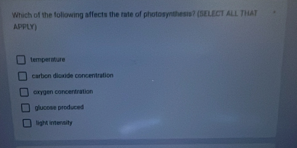 Which of the following affects the rate of photosynthesis? (SELECT ALL THAT
APPLY)
temperature
carbon dioxide concentration
oxygen concentration
glucose produced
light intensity