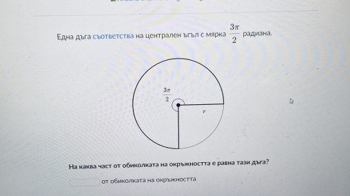 Εдна дъга съоτвеτсτва на централен ъгьл с мярка  3π /2  радиана.
Ηа каква часτ οт обиколкаτа на окръжностτа е равна τази дыа?
Οт обиколкаτа на оκръността