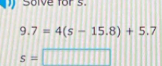 Solve for s.
9.7=4(s-15.8)+5.7
s=□