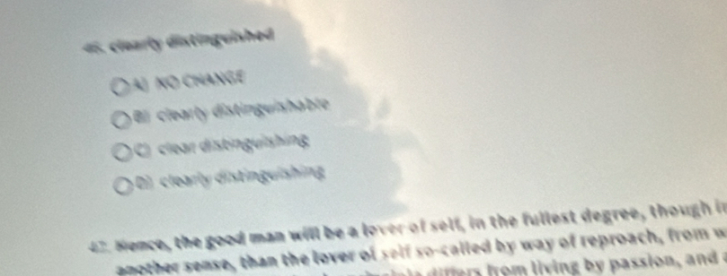 clearly distinguished
A) NO CHANGE
B clearly distinguishable
C)clear distinguishing
D) clearly distinguishing
47. Nence, the good man will be a lover of self, in the fullest degree, though in
another sense, than the lover of self so-called by way of reproach, from w