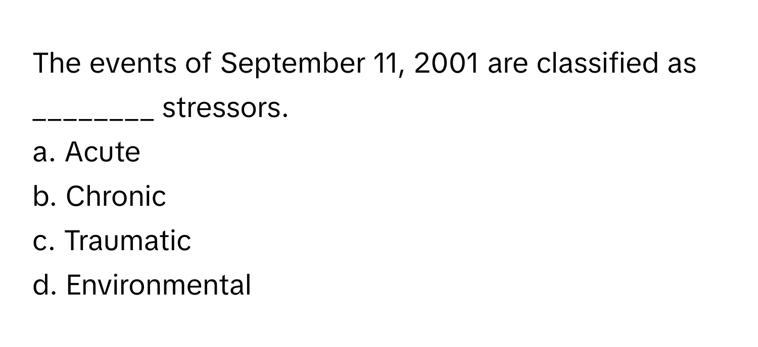 The events of September 11, 2001 are classified as ________ stressors. 

a. Acute
b. Chronic
c. Traumatic
d. Environmental