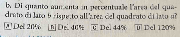 Di quanto aumenta in percentuale l’area del qua-
drato di lato b rispetto all’area del quadrato di lato @?
A Del 20% B| Del 40% C Del 44% 1 D Del 120%