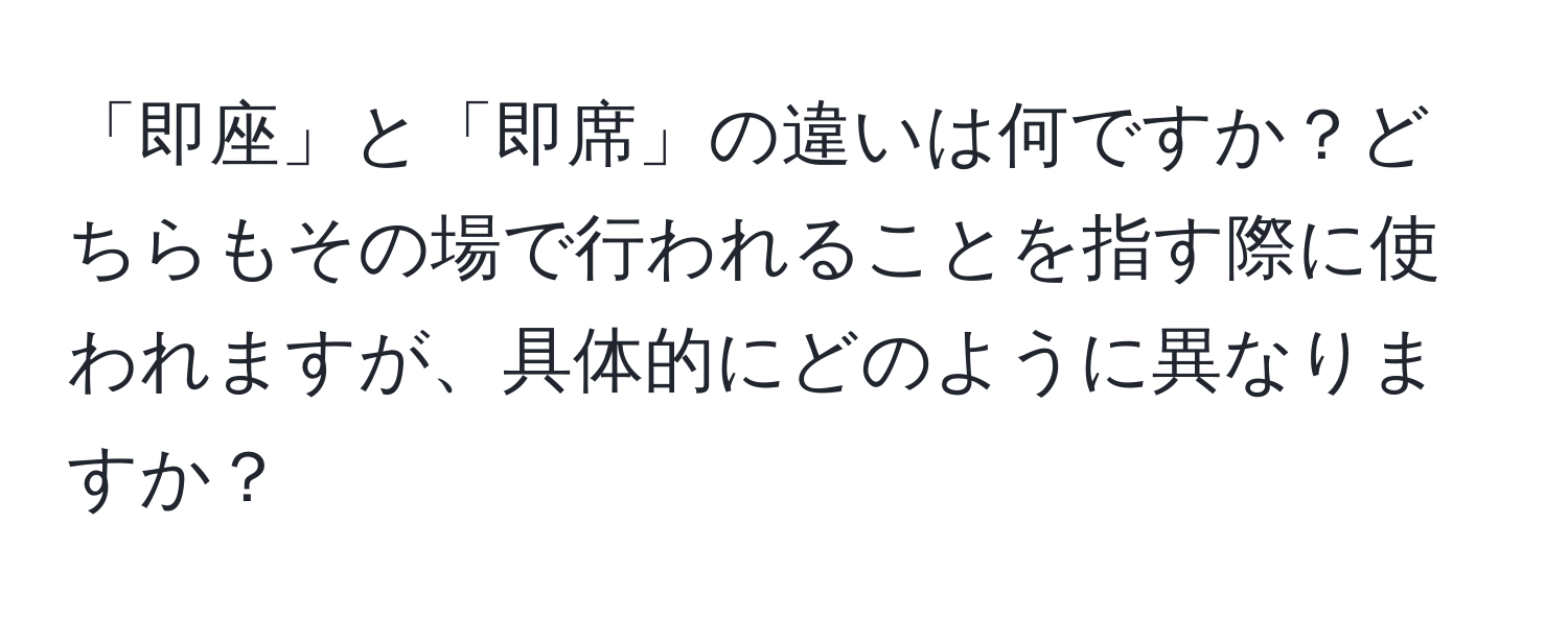 「即座」と「即席」の違いは何ですか？どちらもその場で行われることを指す際に使われますが、具体的にどのように異なりますか？