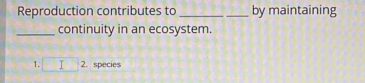 Reproduction contributes to _by maintaining 
_continuity in an ecosystem. 
1. □ 2. . species