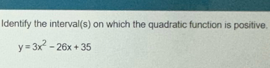 Identify the interval(s) on which the quadratic function is positive.
y=3x^2-26x+35