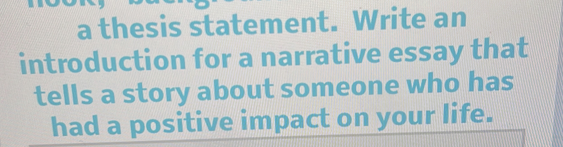 a thesis statement. Write an 
introduction for a narrative essay that 
tells a story about someone who has 
had a positive impact on your life.