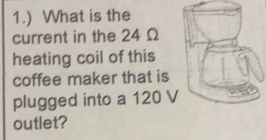 1.) What is the 
current in the 24 Ω
heating coil of this 
coffee maker that is 
plugged into a 120 V
outlet?