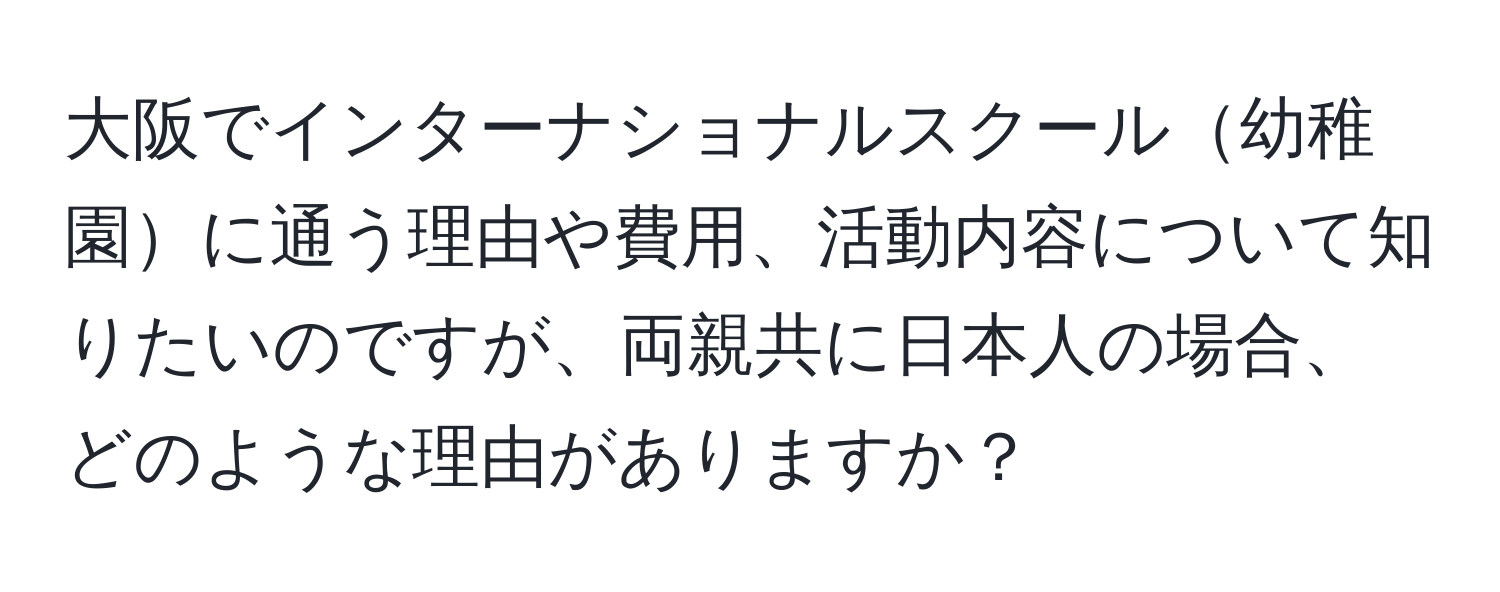 大阪でインターナショナルスクール幼稚園に通う理由や費用、活動内容について知りたいのですが、両親共に日本人の場合、どのような理由がありますか？