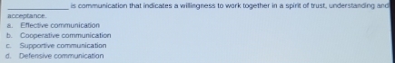 is communication that indicates a willingness to work together in a spirit of trust, understanding and
accestance
a. Effective communication
b. Cooperative communication
c. Supportive communication
Defensive communication