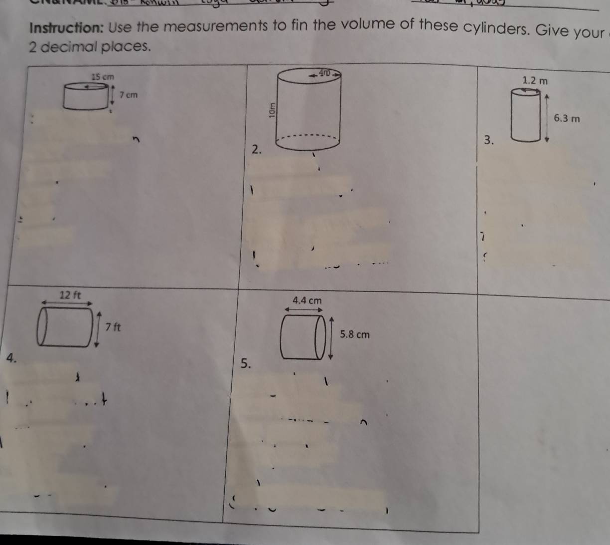 Instruction: Use the measurements to fin the volume of these cylinders. Give your
2 decimal places.
15 cm
7 cm
3. 
2. 
、 
4. 4 cm
5. 8 cm
4. 
5.