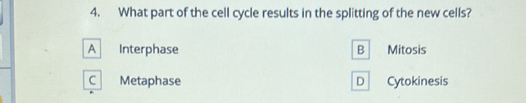 What part of the cell cycle results in the splitting of the new cells?
A Interphase B Mitosis
C Metaphase D Cytokinesis