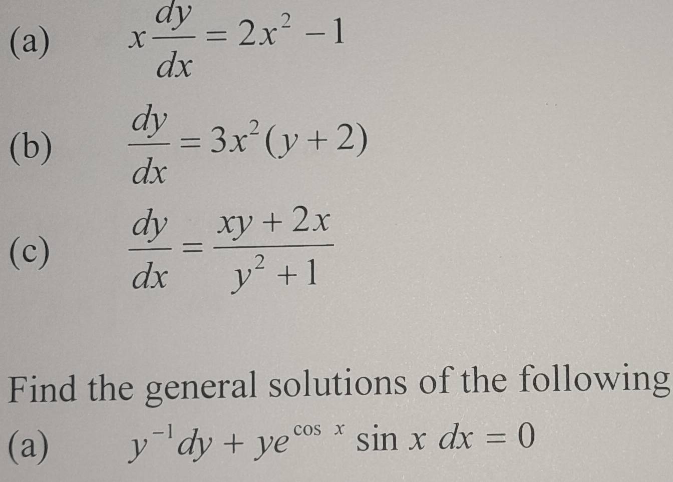 x dy/dx =2x^2-1
(b)
 dy/dx =3x^2(y+2)
(c)
 dy/dx = (xy+2x)/y^2+1 
Find the general solutions of the following 
(a)
y^(-1)dy+ye^(cos x)sin xdx=0