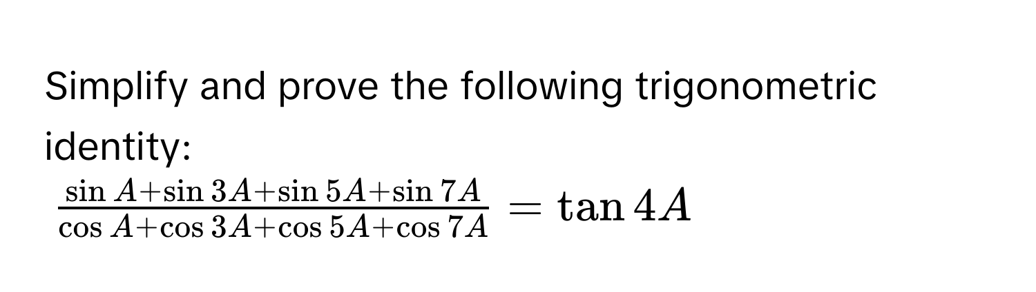 Simplify and prove the following trigonometric identity:
$ (sin A+sin 3A+sin 5A+sin 7A)/cos A+cos 3A+cos 5A+cos 7A =tan 4A$