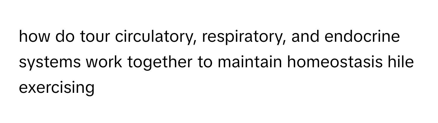 how do tour circulatory, respiratory, and endocrine systems work together to maintain homeostasis hile exercising