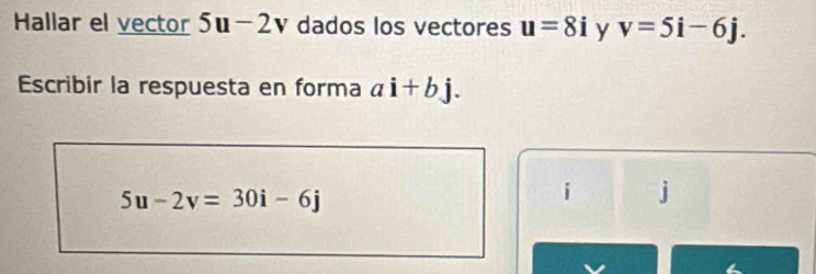 Hallar el vector 5u-2v dados los vectores u=8i y v=5i-6j. 
Escribir la respuesta en forma ai+bj.
5u-2v=30i-6j
i j