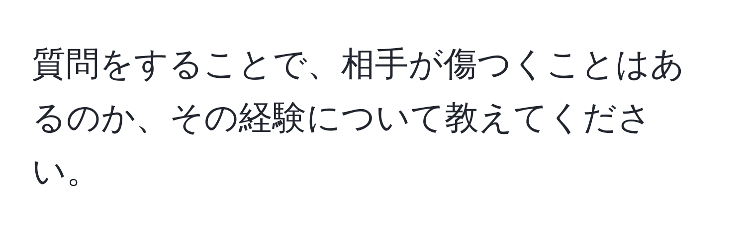 質問をすることで、相手が傷つくことはあるのか、その経験について教えてください。