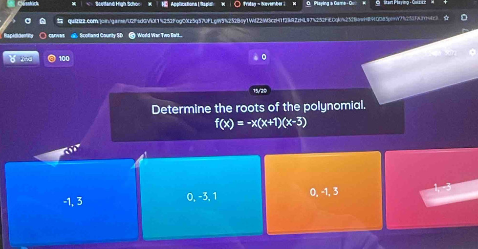 Classkick x Scotland High Scho x Applications ( Rapid Friday - November 2 x O Playing a Game-Qui x Q Start Playing - Quizizz
quizizz.com/join/game/U2FsdGVkX1%252FogOXz5q57UFLgW5%252Boy1WdZ2fW3czH1f2lkRZzHL97%252FiECqk%252BawHB9tQD85plrY7%252FA3YH4z3
Rapididentity canvas Scolland County SD World War Two Batt..
2nd 100
15/20
Determine the roots of the polynomial.
f(x)=-x(x+1)(x-3)
-1, 3 0, -3, 1 0, -1, 3 3