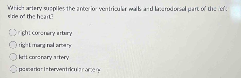 Which artery supplies the anterior ventricular walls and laterodorsal part of the left
side of the heart?
right coronary artery
right marginal artery
left coronary artery
posterior interventricular artery