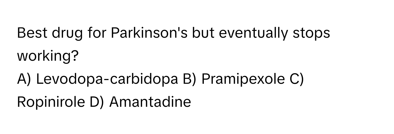 Best drug for Parkinson's but eventually stops working?

A) Levodopa-carbidopa B) Pramipexole C) Ropinirole D) Amantadine