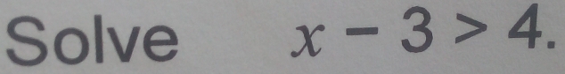 Solve x-3>4.