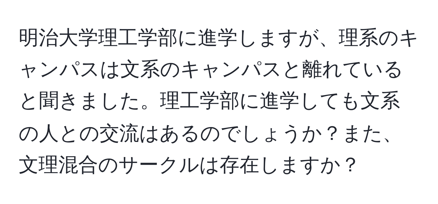 明治大学理工学部に進学しますが、理系のキャンパスは文系のキャンパスと離れていると聞きました。理工学部に進学しても文系の人との交流はあるのでしょうか？また、文理混合のサークルは存在しますか？