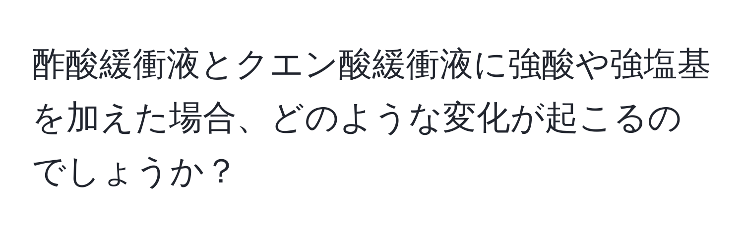 酢酸緩衝液とクエン酸緩衝液に強酸や強塩基を加えた場合、どのような変化が起こるのでしょうか？