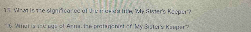 What is the significance of the movie's title, 'My Sister's Keeper'? 
16. What is the age of Anna, the protagonist of 'My Sister's Keeper'?