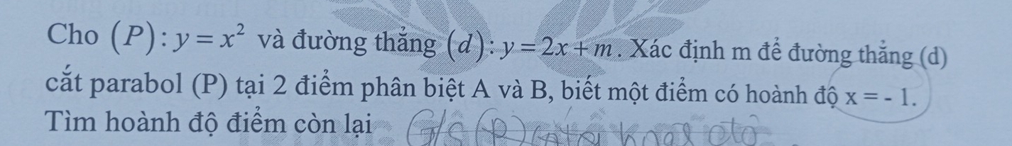 Cho (P): y=x^2 và đường thắng (d): y=2x+m. Xác định m để đường thắng (d) 
cắt parabol (P) tại 2 điểm phân biệt A và B, biết một điểm có hoành độ x=-1. 
Tìm hoành độ điểm còn lại