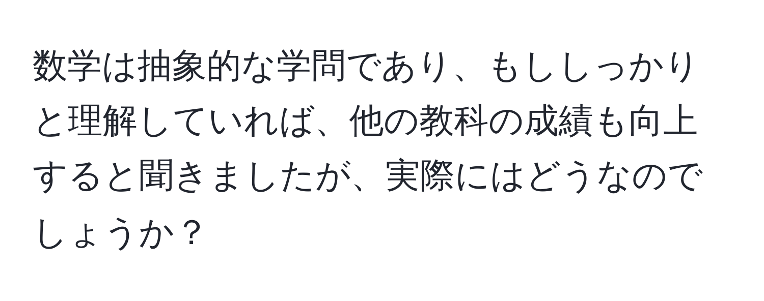 数学は抽象的な学問であり、もししっかりと理解していれば、他の教科の成績も向上すると聞きましたが、実際にはどうなのでしょうか？