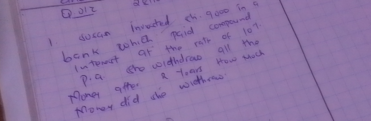 oIc 
1. Susan invacted ch. go00 in g 
bank which paid compound 
interost at the rate of 107
P. a she widhdraw all the 
Money after R Years How MOU 
Money did she wiethsaw