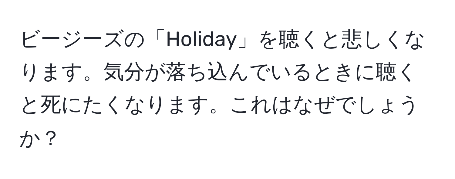 ビージーズの「Holiday」を聴くと悲しくなります。気分が落ち込んでいるときに聴くと死にたくなります。これはなぜでしょうか？