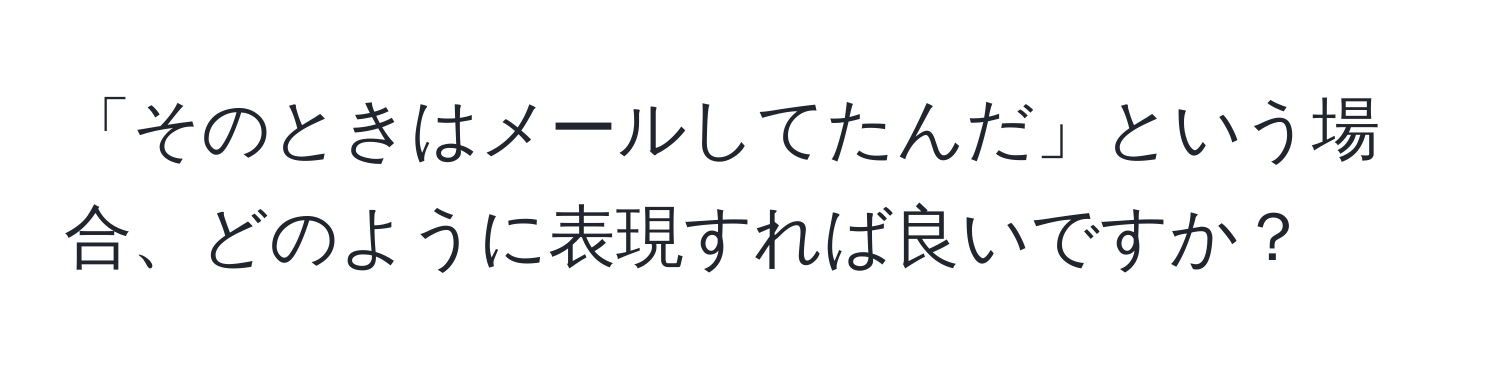 「そのときはメールしてたんだ」という場合、どのように表現すれば良いですか？