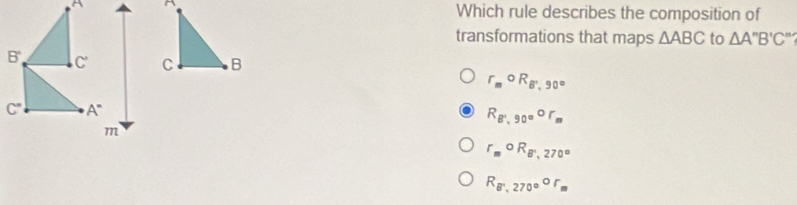 Which rule describes the composition of
transformations that maps △ ABC to △ A''B'C' ^circ 
r_mcirc R_B',90°
R_B',90^o°
r_mcirc R_B',270°
R_B',270^(circ ^r)_m