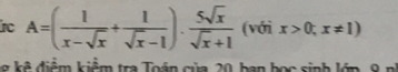 A=( 1/x-sqrt(x) + 1/sqrt(x)-1 ). 5sqrt(x)/sqrt(x)+1  (với x>0;x!= 1)
điể kiểm tra Toán của 20 b an h ọc sinh lớp 9 n