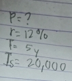 P= 7
r=12%
T=5y
Is=20,000