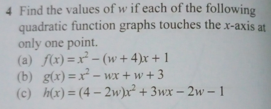 Find the values of w if each of the following
quadratic function graphs touches the x-axis at
only one point.
(a) f(x)=x^2-(w+4)x+1
(b) g(x)=x^2-wx+w+3
(c) h(x)=(4-2w)x^2+3wx-2w-1