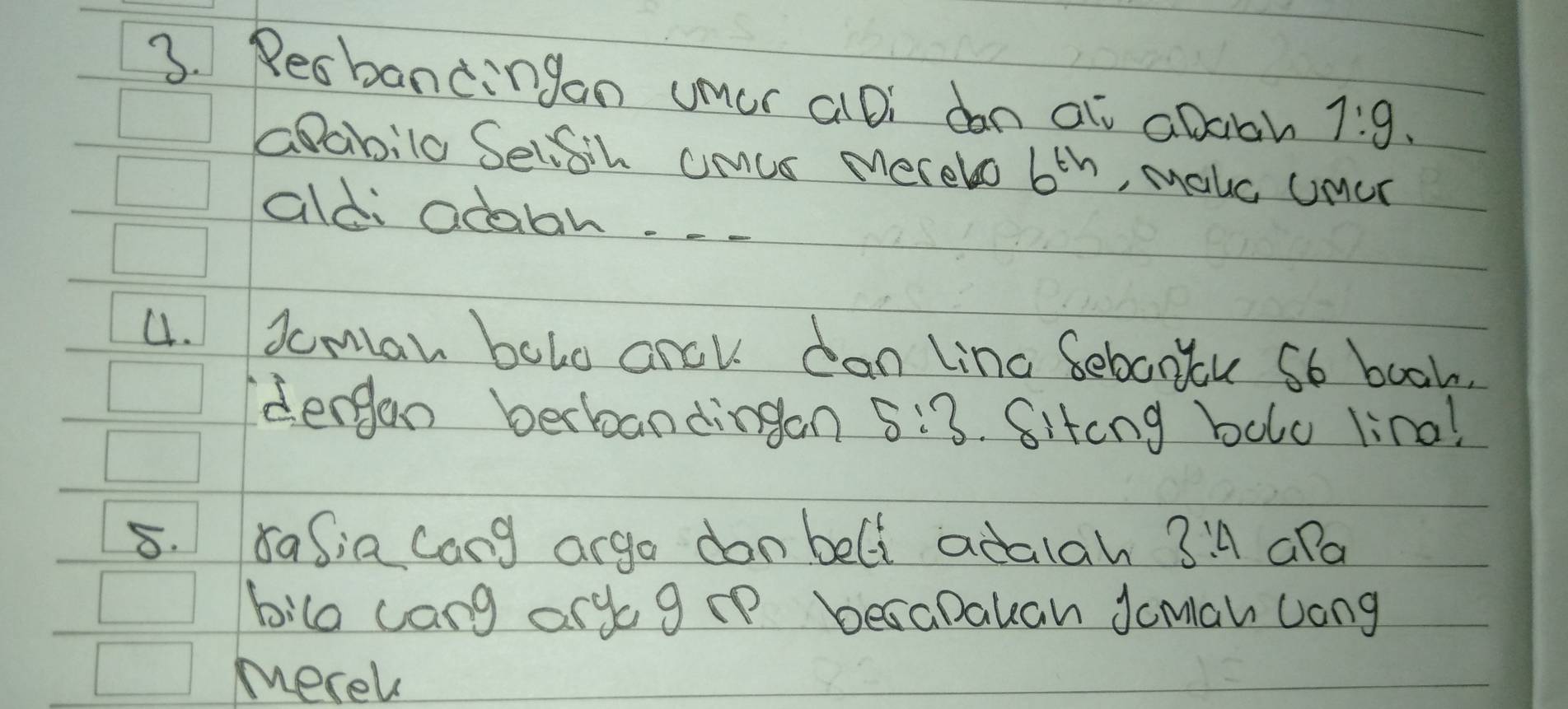 Resbandingon umur aDi dan at abcah 1:9. 
apabila Selisih amus Merelo 6^(th) , Malc Umur 
aldi odabl. -- 
4. Joman bolo arcl can lino Gebaxu Sb booh. 
dergan becboandingan 5:3. Sitcng bolo lina! 
8. 8asia cong argo donbeli adalah 3:4 aPa 
bilo cang anyagcp besaDakan Jcmiah long 
merek