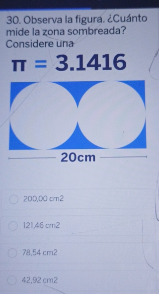 Observa la figura. ¿Cuánto
mide la zona sombreada?
Considere una
π =3.1416
200,00 cm2
121,46 cm2
78,54 cm2
42,92 cm2