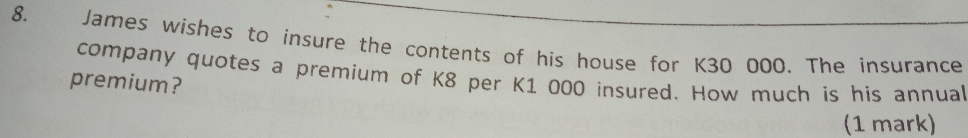 James wishes to insure the contents of his house for K30000. The insurance
premium? company quotes a premium of K8 per K1000 insured. How much is his annual
(1 mark)