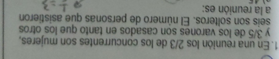 En una reunión los 2/3 de los concurrentes son mujeres, 
y 3/5 de los varones son casados en tanto que los otros 
seis son solteros. El número de personas que asistieron 
a la reunión es: