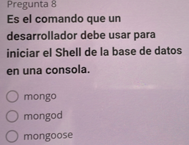 Pregunta 8
Es el comando que un
desarrollador debe usar para
iniciar el Shell de la base de datos
en una consola.
mongo
mongod
mongoose