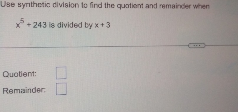 Use synthetic division to find the quotient and remainder when
x^5+243 is divided by x+3
Quotient: □ 
Remainder: □