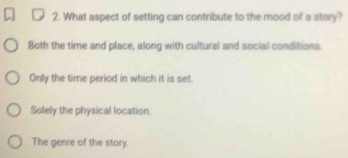 What aspect of setting can contribute to the mood of a story?
Both the time and place, along with cultural and social conditions.
Only the time period in which it is set.
Solely the physical location.
The genre of the story.