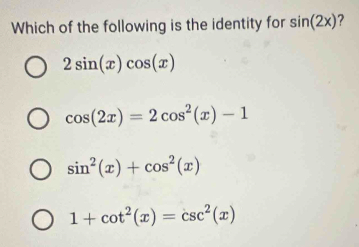 Which of the following is the identity for sin (2x) ?
2sin (x)cos (x)
cos (2x)=2cos^2(x)-1
sin^2(x)+cos^2(x)
1+cot^2(x)=csc^2(x)