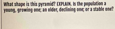 What shape is this pyramid? EXPLAIN. Is the population a 
young, growing one; an older, declining one; or a stable one?